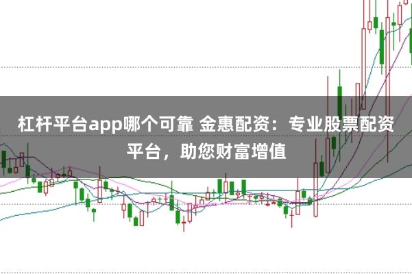 杠杆平台app哪个可靠 金惠配资：专业股票配资平台，助您财富增值
