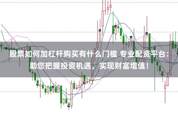 股票如何加杠杆购买有什么门槛 专业配资平台：助您把握投资机遇，实现财富增值！