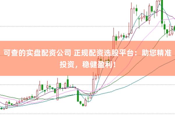 可查的实盘配资公司 正规配资选股平台：助您精准投资，稳健盈利！