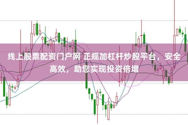 线上股票配资门户网 正规加杠杆炒股平台，安全高效，助您实现投资倍增