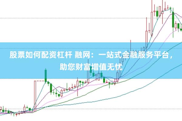 股票如何配资杠杆 融网：一站式金融服务平台，助您财富增值无忧