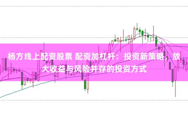 杨方线上配资股票 配资加杠杆：投资新策略，放大收益与风险并存的投资方式