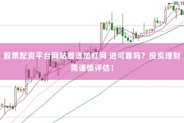 股票配资平台网站首选加杠网 进可靠吗？投资理财需谨慎评估！