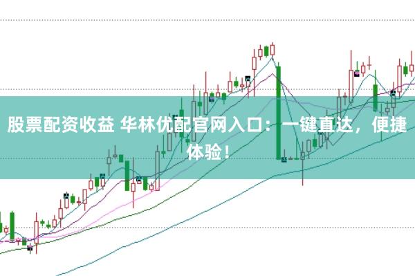 股票配资收益 华林优配官网入口：一键直达，便捷体验！