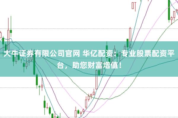 大牛证券有限公司官网 华亿配资：专业股票配资平台，助您财富增值！