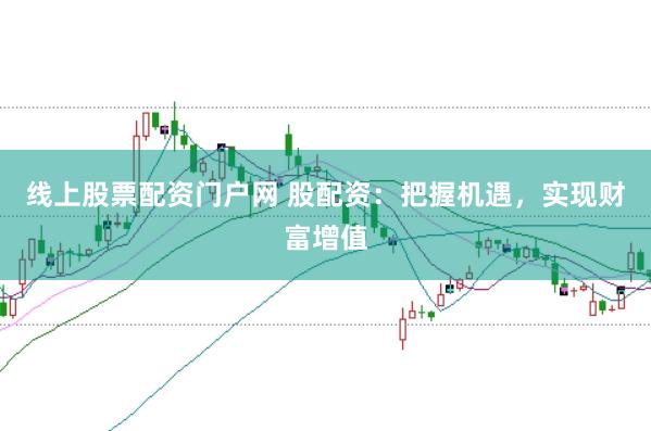 线上股票配资门户网 股配资：把握机遇，实现财富增值