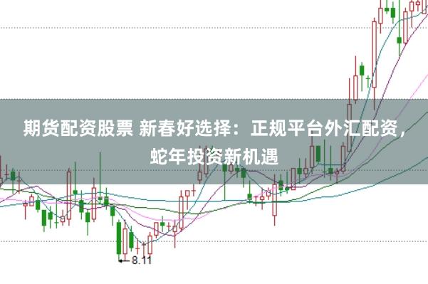 期货配资股票 新春好选择：正规平台外汇配资，蛇年投资新机遇