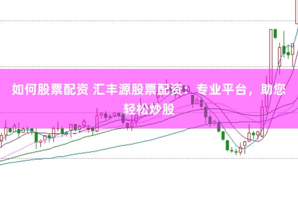如何股票配资 汇丰源股票配资：专业平台，助您轻松炒股