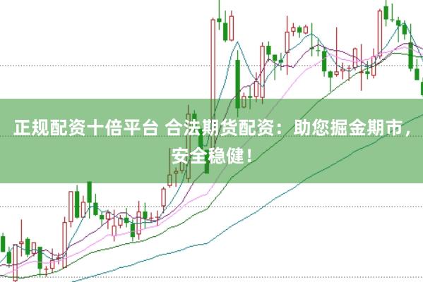 正规配资十倍平台 合法期货配资：助您掘金期市，安全稳健！