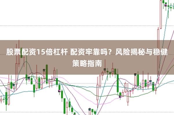 股票配资15倍杠杆 配资牢靠吗？风险揭秘与稳健策略指南