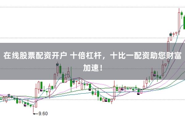 在线股票配资开户 十倍杠杆，十比一配资助您财富加速！