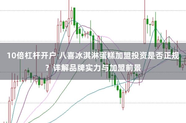 10倍杠杆开户 八喜冰淇淋蛋糕加盟投资是否正规？详解品牌实力与加盟前景