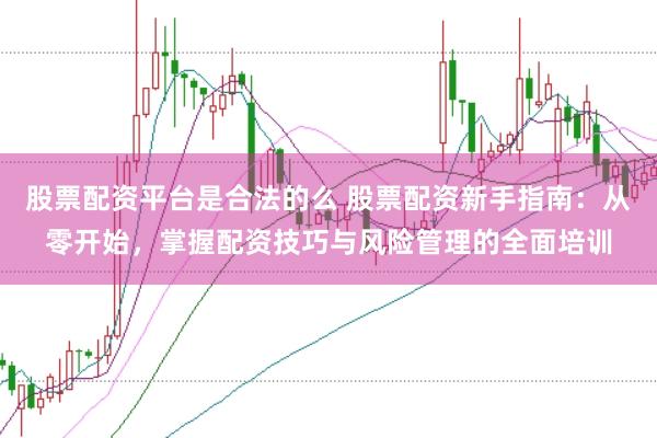 股票配资平台是合法的么 股票配资新手指南：从零开始，掌握配资技巧与风险管理的全面培训