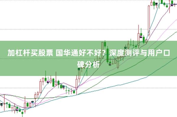 加杠杆买股票 国华通好不好？深度测评与用户口碑分析