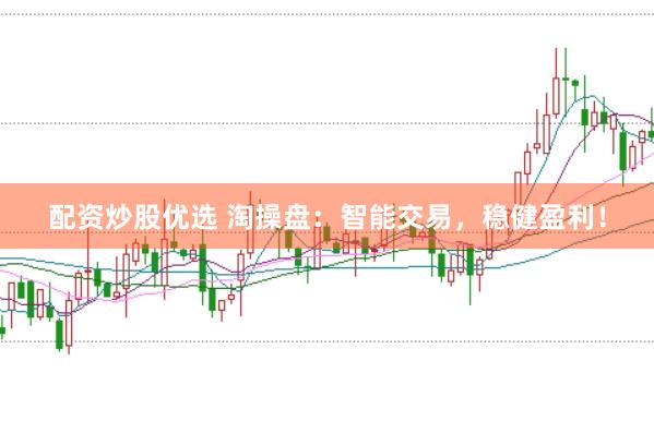 配资炒股优选 淘操盘：智能交易，稳健盈利！