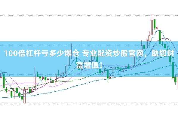 100倍杠杆亏多少爆仓 专业配资炒股官网，助您财富增值！