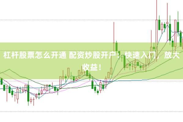 杠杆股票怎么开通 配资炒股开户：快速入门，放大收益！