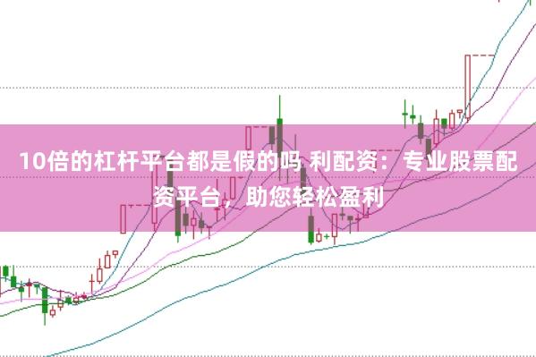 10倍的杠杆平台都是假的吗 利配资：专业股票配资平台，助您轻松盈利