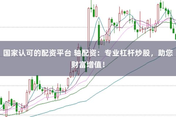 国家认可的配资平台 轴配资：专业杠杆炒股，助您财富增值！