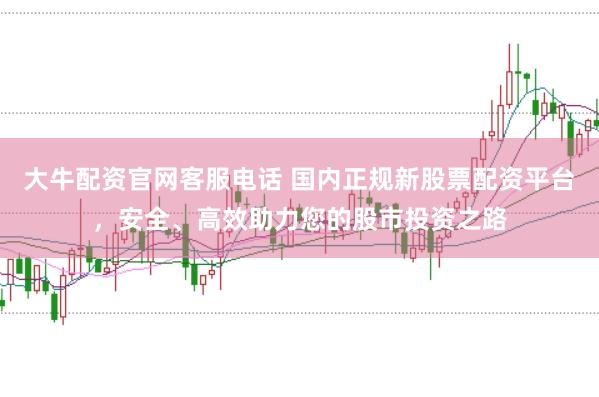 大牛配资官网客服电话 国内正规新股票配资平台，安全、高效助力您的股市投资之路