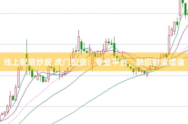 线上配资炒股 虎门配资：专业平台，助您财富增值