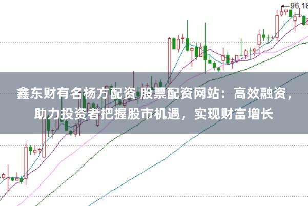 鑫东财有名杨方配资 股票配资网站：高效融资，助力投资者把握股市机遇，实现财富增长