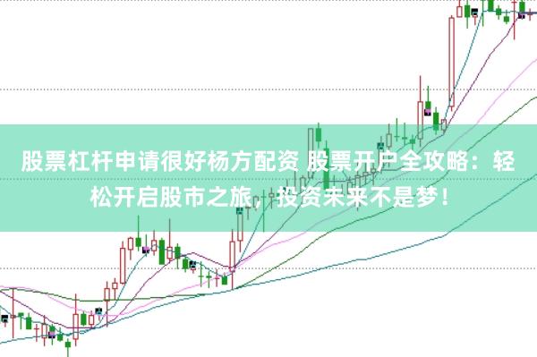 股票杠杆申请很好杨方配资 股票开户全攻略：轻松开启股市之旅，投资未来不是梦！
