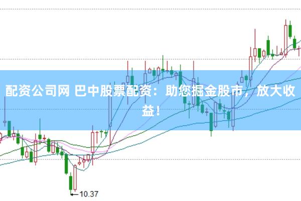 配资公司网 巴中股票配资：助您掘金股市，放大收益！