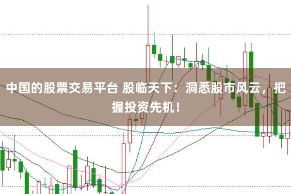 中国的股票交易平台 股临天下：洞悉股市风云，把握投资先机！