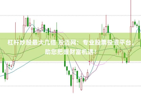杠杆炒股最大几倍 股迈网：专业股票投资平台，助您把握财富机遇！