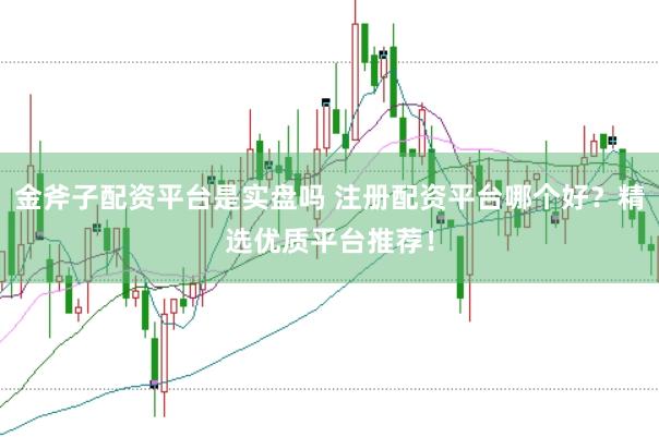 金斧子配资平台是实盘吗 注册配资平台哪个好？精选优质平台推荐！