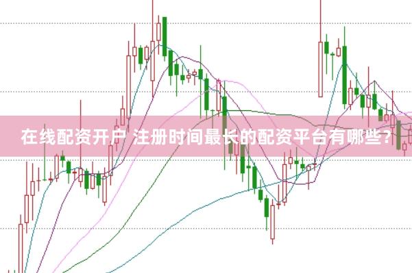 在线配资开户 注册时间最长的配资平台有哪些？