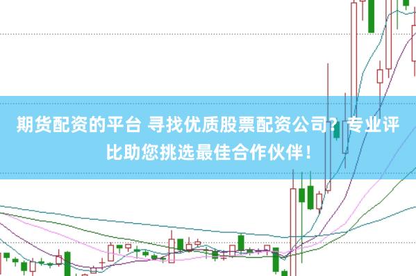 期货配资的平台 寻找优质股票配资公司？专业评比助您挑选最佳合作伙伴！