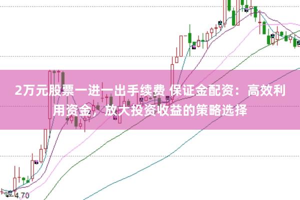 2万元股票一进一出手续费 保证金配资：高效利用资金，放大投资收益的策略选择