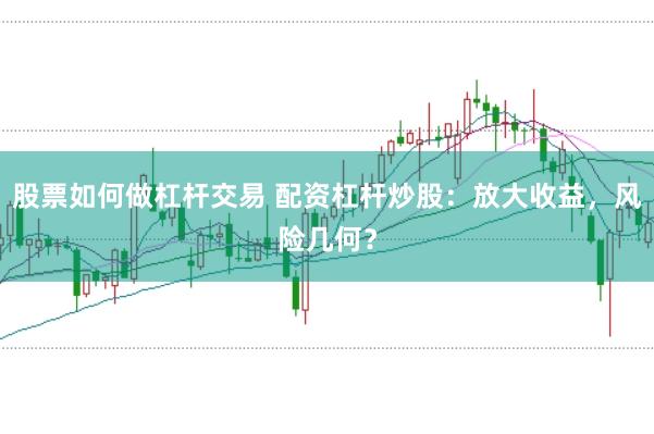 股票如何做杠杆交易 配资杠杆炒股：放大收益，风险几何？