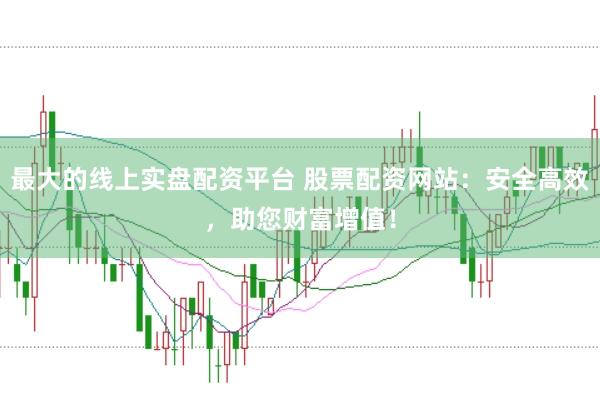 最大的线上实盘配资平台 股票配资网站：安全高效，助您财富增值！