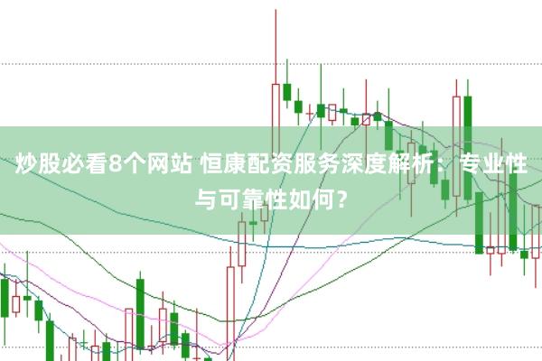 炒股必看8个网站 恒康配资服务深度解析：专业性与可靠性如何？
