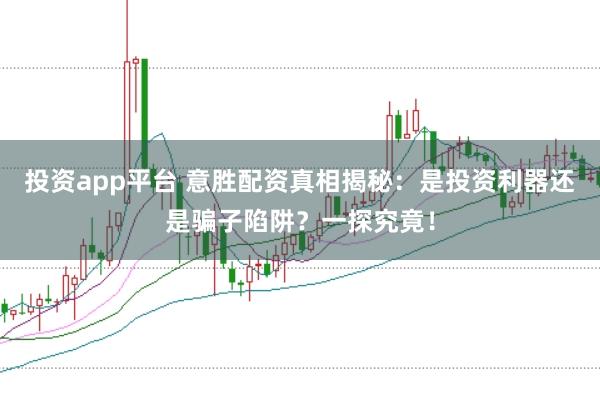 投资app平台 意胜配资真相揭秘：是投资利器还是骗子陷阱？一探究竟！