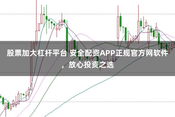 股票加大杠杆平台 安全配资APP正规官方网软件，放心投资之选