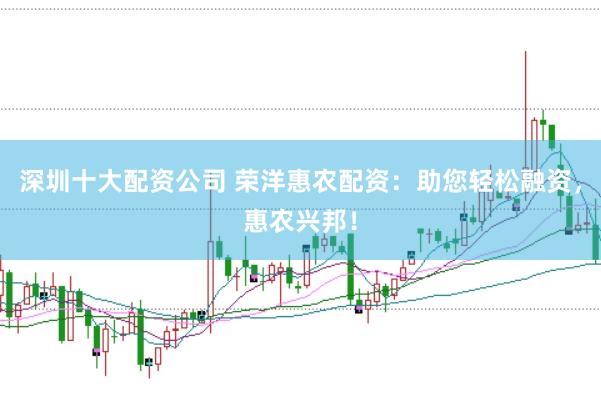 深圳十大配资公司 荣洋惠农配资：助您轻松融资，惠农兴邦！