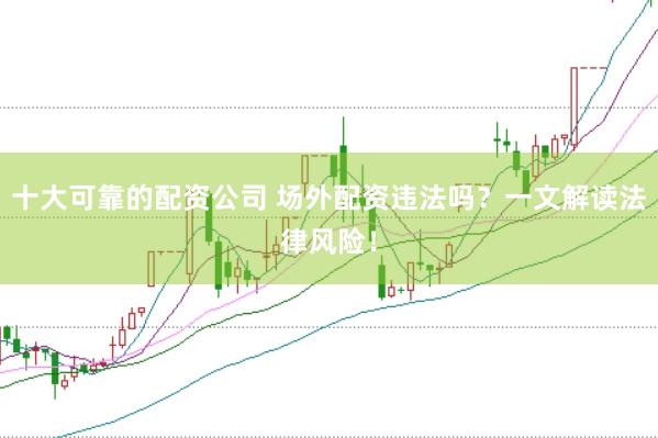 十大可靠的配资公司 场外配资违法吗？一文解读法律风险！