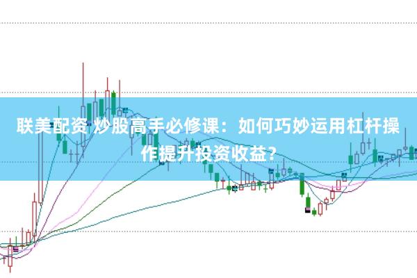 联美配资 炒股高手必修课：如何巧妙运用杠杆操作提升投资收益？