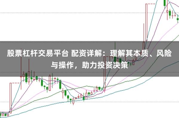 股票杠杆交易平台 配资详解：理解其本质、风险与操作，助力投资决策