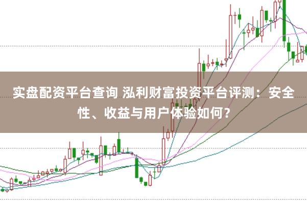 实盘配资平台查询 泓利财富投资平台评测：安全性、收益与用户体验如何？