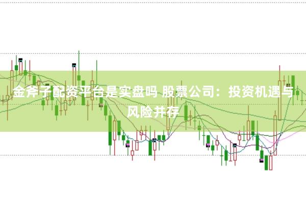 金斧子配资平台是实盘吗 股票公司：投资机遇与风险并存