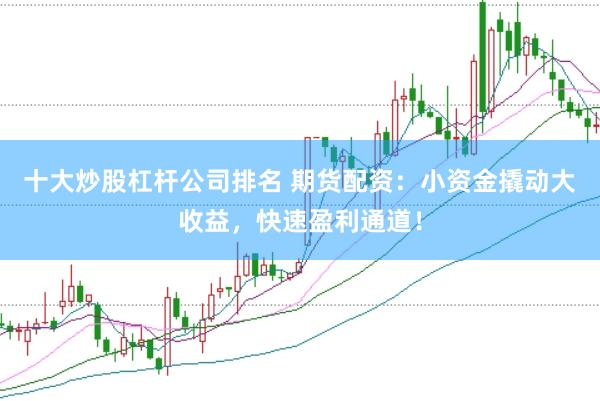 十大炒股杠杆公司排名 期货配资：小资金撬动大收益，快速盈利通道！