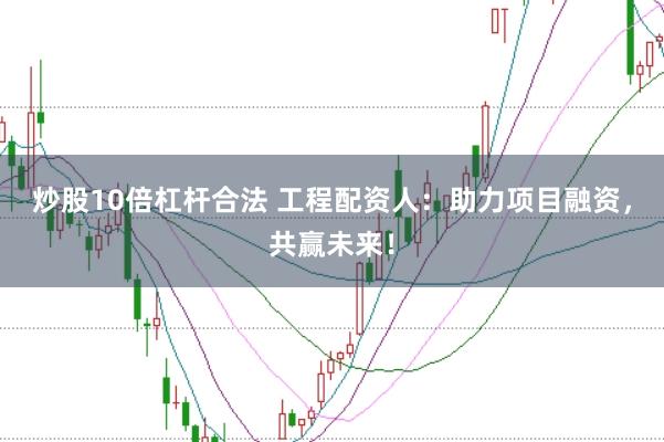 炒股10倍杠杆合法 工程配资人：助力项目融资，共赢未来！