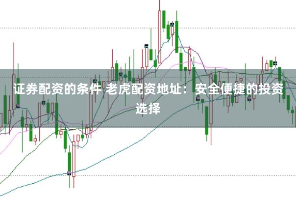 证券配资的条件 老虎配资地址：安全便捷的投资选择
