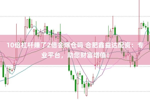 10倍杠杆赚了2倍会爆仓吗 合肥鑫益达配资：专业平台，助您财富增值！