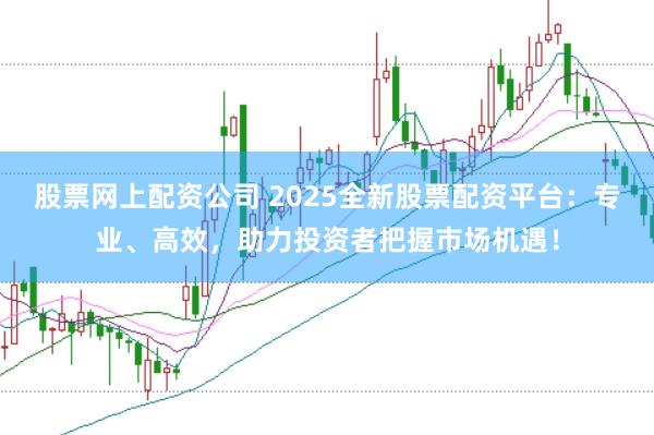 股票网上配资公司 2025全新股票配资平台：专业、高效，助力投资者把握市场机遇！